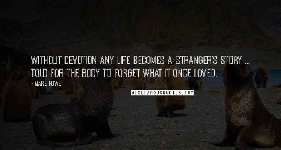 Marie Howe Quotes: Without devotion any life becomes a stranger's story ... told for the body to forget what it once loved.