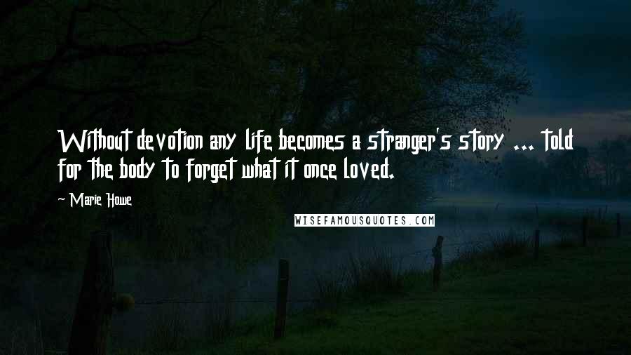 Marie Howe Quotes: Without devotion any life becomes a stranger's story ... told for the body to forget what it once loved.