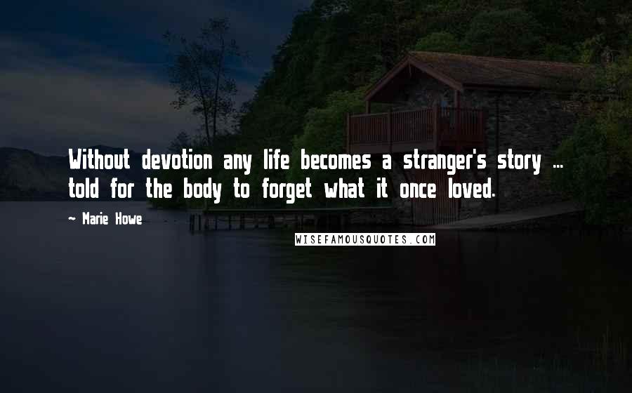 Marie Howe Quotes: Without devotion any life becomes a stranger's story ... told for the body to forget what it once loved.