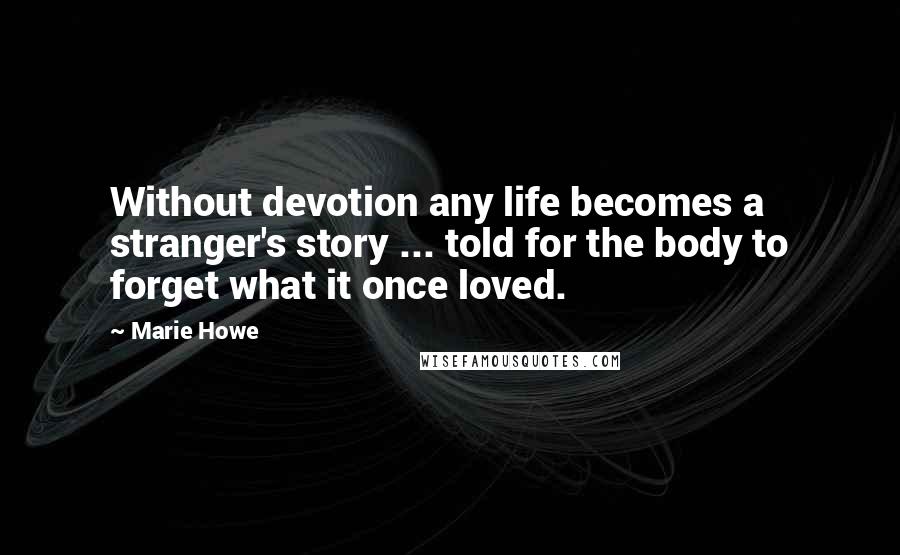 Marie Howe Quotes: Without devotion any life becomes a stranger's story ... told for the body to forget what it once loved.