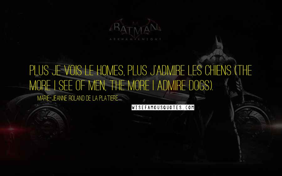 Marie-Jeanne Roland De La Platiere Quotes: Plus je vois le homes, plus j'admire les chiens (The more I see of men, the more I admire dogs).