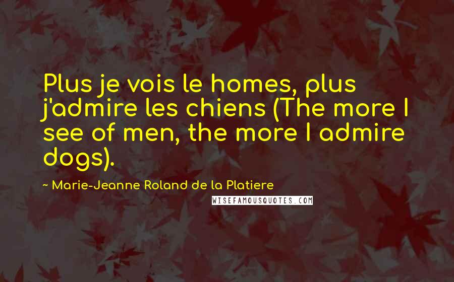 Marie-Jeanne Roland De La Platiere Quotes: Plus je vois le homes, plus j'admire les chiens (The more I see of men, the more I admire dogs).