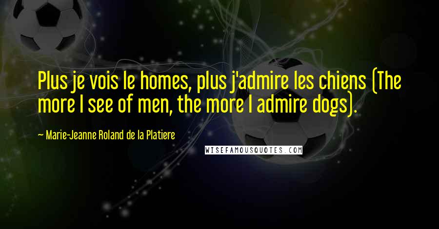 Marie-Jeanne Roland De La Platiere Quotes: Plus je vois le homes, plus j'admire les chiens (The more I see of men, the more I admire dogs).