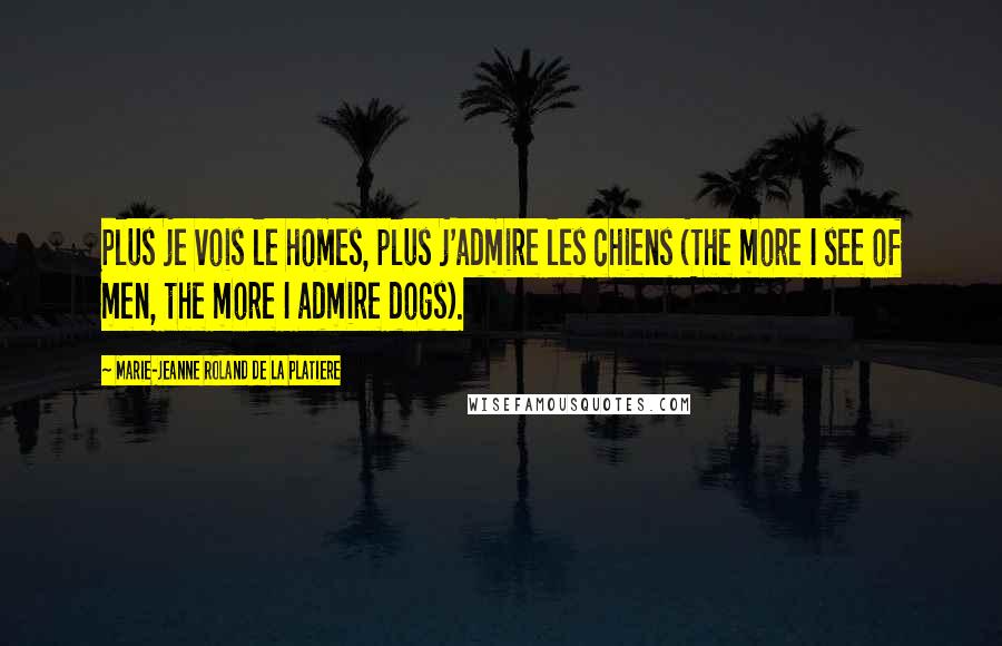Marie-Jeanne Roland De La Platiere Quotes: Plus je vois le homes, plus j'admire les chiens (The more I see of men, the more I admire dogs).