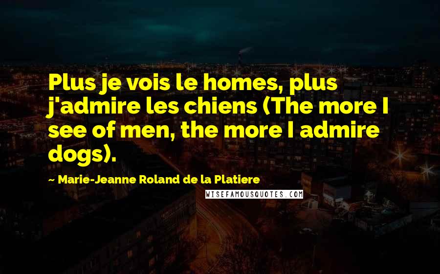 Marie-Jeanne Roland De La Platiere Quotes: Plus je vois le homes, plus j'admire les chiens (The more I see of men, the more I admire dogs).