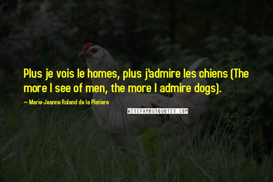 Marie-Jeanne Roland De La Platiere Quotes: Plus je vois le homes, plus j'admire les chiens (The more I see of men, the more I admire dogs).