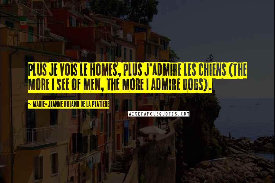 Marie-Jeanne Roland De La Platiere Quotes: Plus je vois le homes, plus j'admire les chiens (The more I see of men, the more I admire dogs).