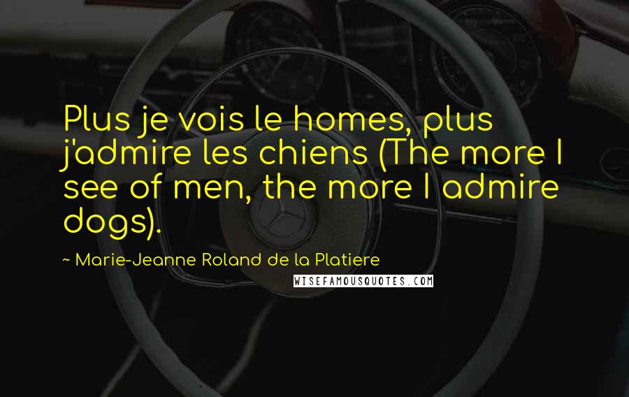 Marie-Jeanne Roland De La Platiere Quotes: Plus je vois le homes, plus j'admire les chiens (The more I see of men, the more I admire dogs).