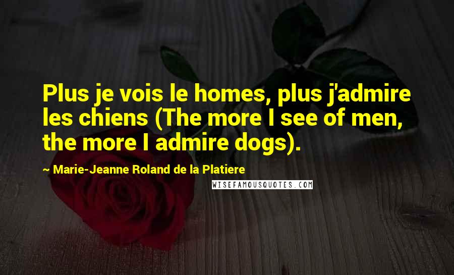 Marie-Jeanne Roland De La Platiere Quotes: Plus je vois le homes, plus j'admire les chiens (The more I see of men, the more I admire dogs).