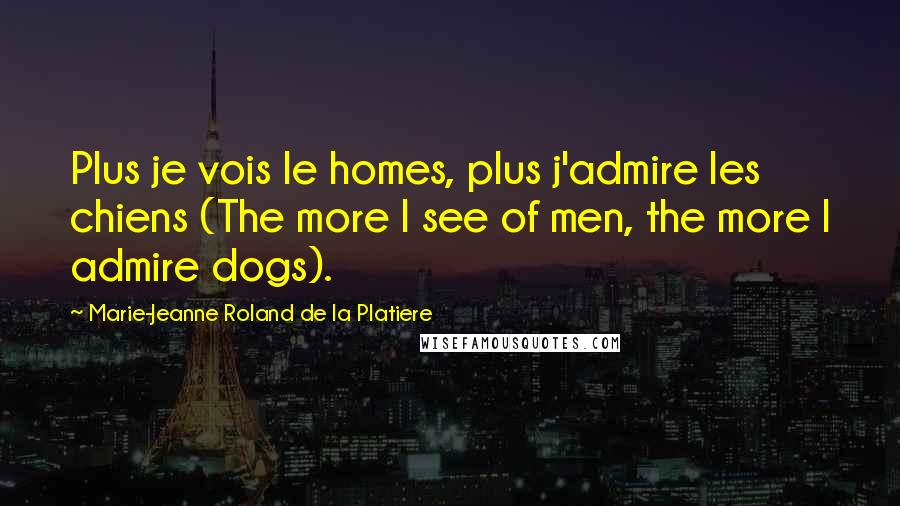 Marie-Jeanne Roland De La Platiere Quotes: Plus je vois le homes, plus j'admire les chiens (The more I see of men, the more I admire dogs).