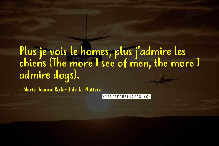 Marie-Jeanne Roland De La Platiere Quotes: Plus je vois le homes, plus j'admire les chiens (The more I see of men, the more I admire dogs).