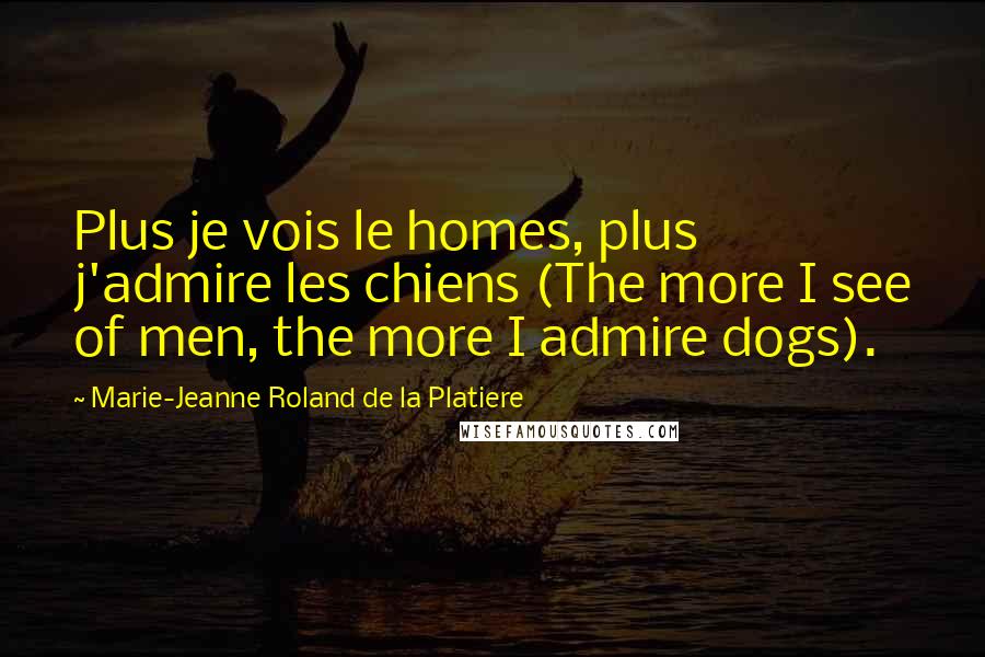 Marie-Jeanne Roland De La Platiere Quotes: Plus je vois le homes, plus j'admire les chiens (The more I see of men, the more I admire dogs).