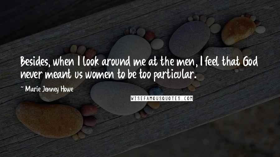 Marie Jenney Howe Quotes: Besides, when I look around me at the men, I feel that God never meant us women to be too particular.