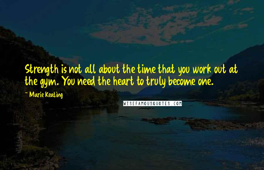 Marie Keating Quotes: Strength is not all about the time that you work out at the gym. You need the heart to truly become one.