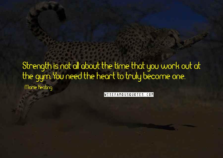 Marie Keating Quotes: Strength is not all about the time that you work out at the gym. You need the heart to truly become one.