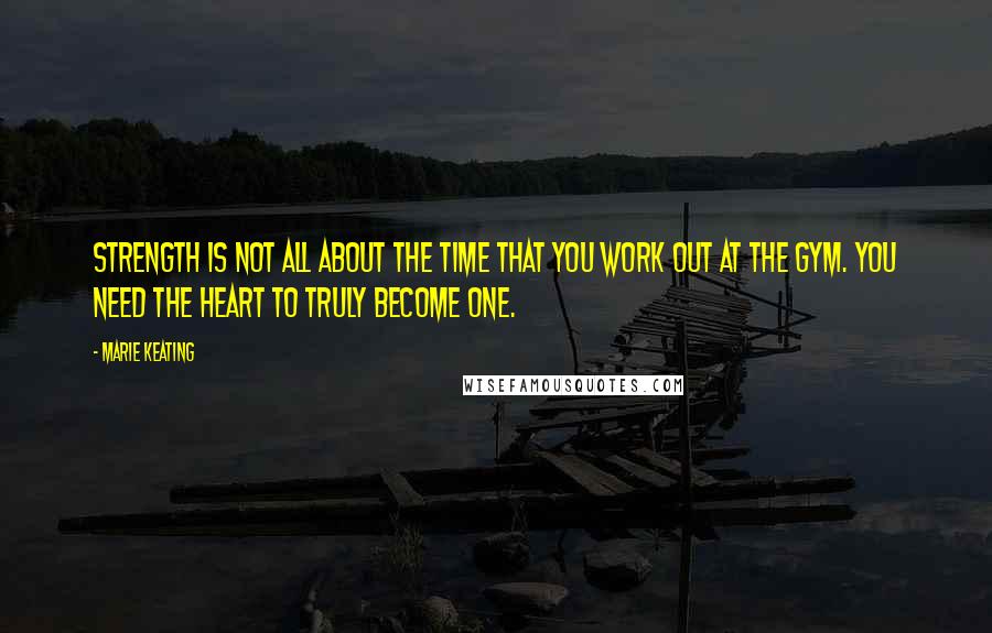 Marie Keating Quotes: Strength is not all about the time that you work out at the gym. You need the heart to truly become one.