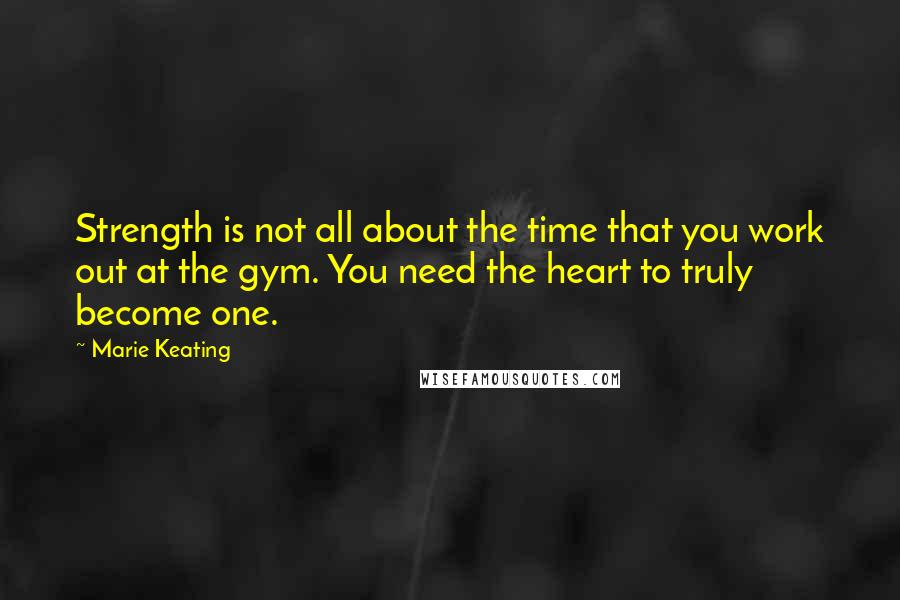 Marie Keating Quotes: Strength is not all about the time that you work out at the gym. You need the heart to truly become one.