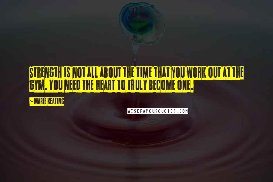 Marie Keating Quotes: Strength is not all about the time that you work out at the gym. You need the heart to truly become one.