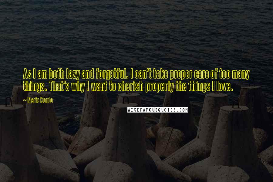 Marie Kondo Quotes: As I am both lazy and forgetful, I can't take proper care of too many things. That's why I want to cherish properly the things I love.