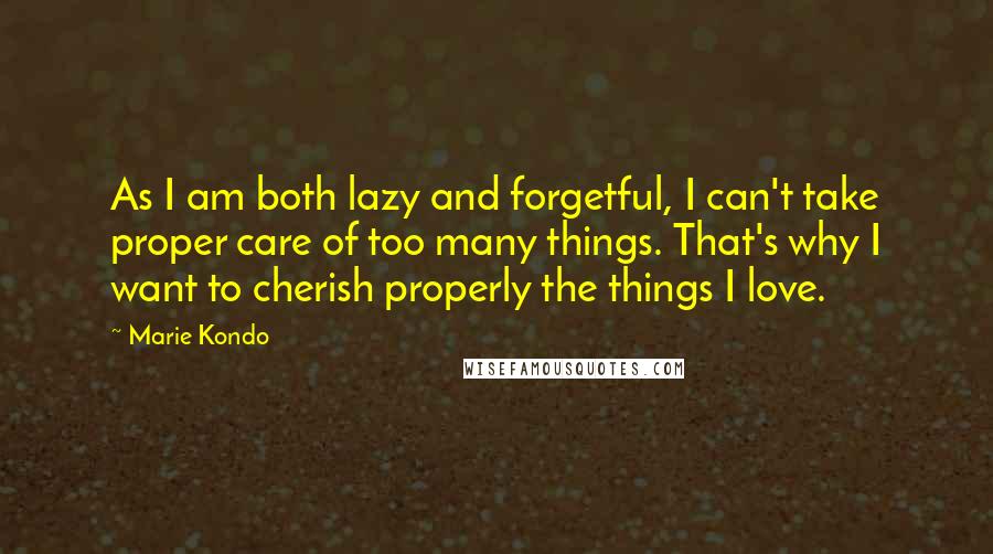 Marie Kondo Quotes: As I am both lazy and forgetful, I can't take proper care of too many things. That's why I want to cherish properly the things I love.