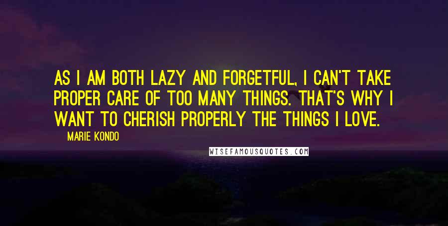 Marie Kondo Quotes: As I am both lazy and forgetful, I can't take proper care of too many things. That's why I want to cherish properly the things I love.