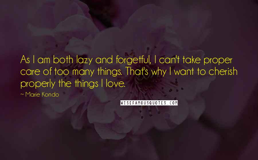 Marie Kondo Quotes: As I am both lazy and forgetful, I can't take proper care of too many things. That's why I want to cherish properly the things I love.