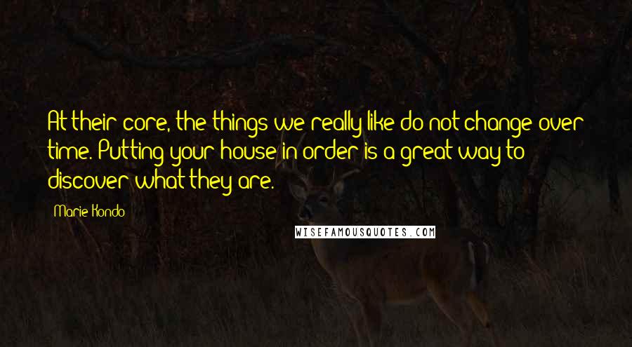 Marie Kondo Quotes: At their core, the things we really like do not change over time. Putting your house in order is a great way to discover what they are.