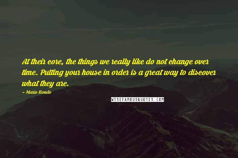 Marie Kondo Quotes: At their core, the things we really like do not change over time. Putting your house in order is a great way to discover what they are.