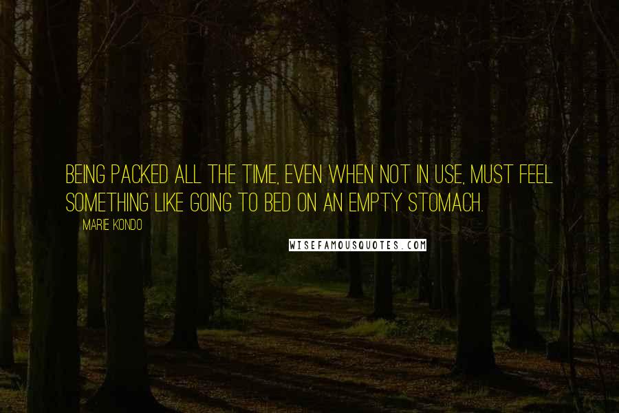 Marie Kondo Quotes: Being packed all the time, even when not in use, must feel something like going to bed on an empty stomach.