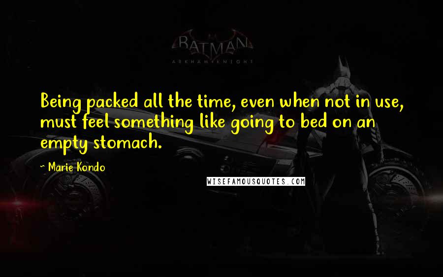 Marie Kondo Quotes: Being packed all the time, even when not in use, must feel something like going to bed on an empty stomach.