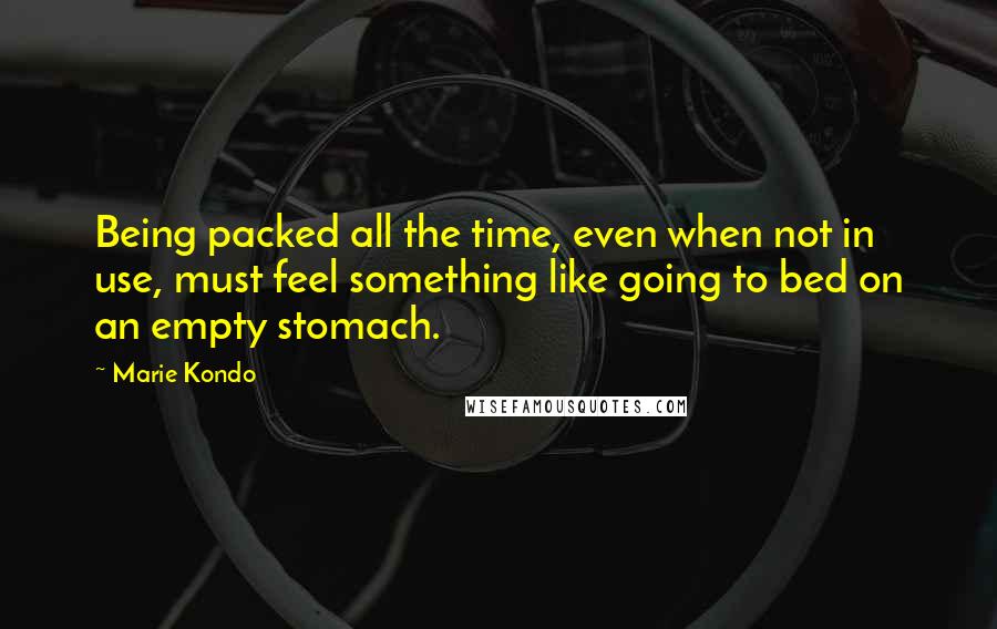 Marie Kondo Quotes: Being packed all the time, even when not in use, must feel something like going to bed on an empty stomach.
