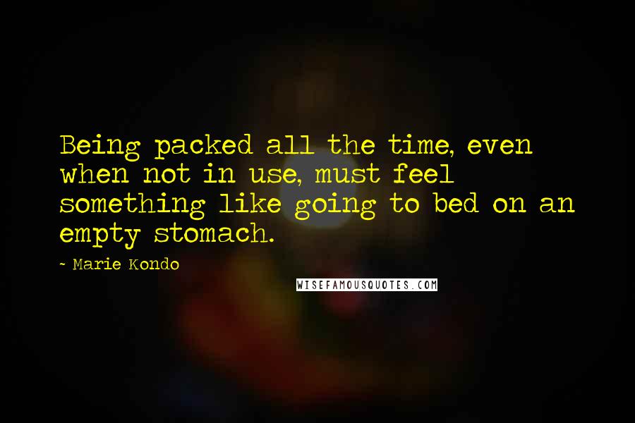 Marie Kondo Quotes: Being packed all the time, even when not in use, must feel something like going to bed on an empty stomach.