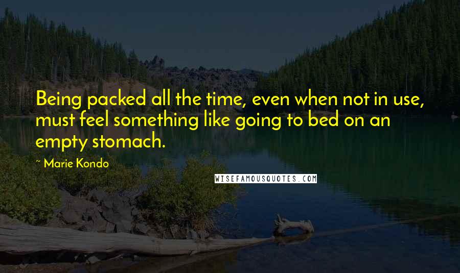 Marie Kondo Quotes: Being packed all the time, even when not in use, must feel something like going to bed on an empty stomach.