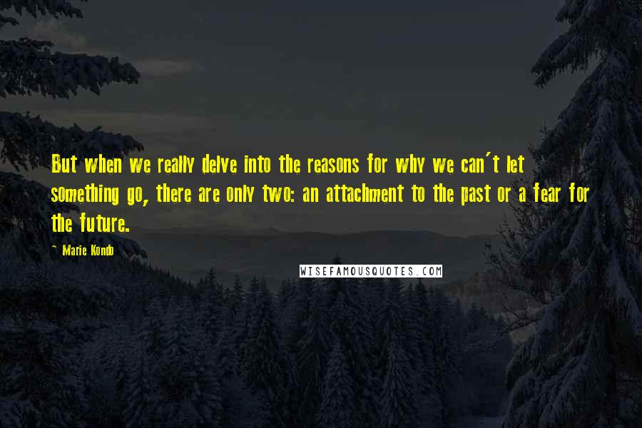 Marie Kondo Quotes: But when we really delve into the reasons for why we can't let something go, there are only two: an attachment to the past or a fear for the future.