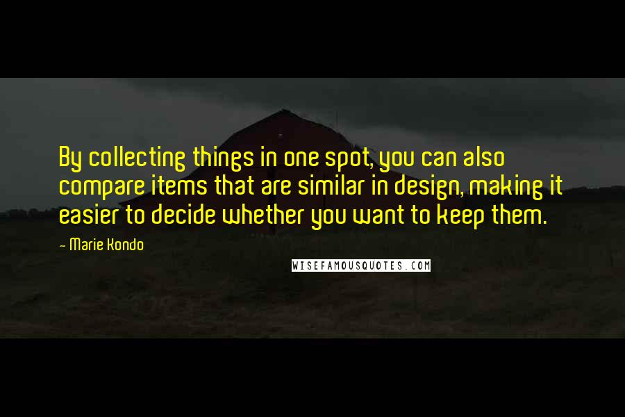 Marie Kondo Quotes: By collecting things in one spot, you can also compare items that are similar in design, making it easier to decide whether you want to keep them.