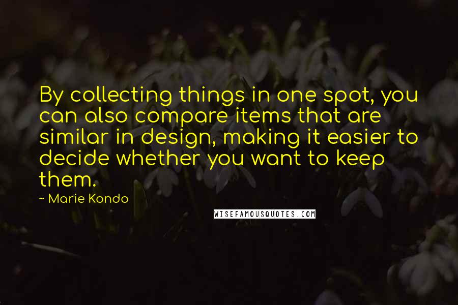 Marie Kondo Quotes: By collecting things in one spot, you can also compare items that are similar in design, making it easier to decide whether you want to keep them.