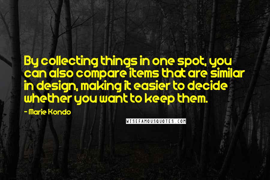 Marie Kondo Quotes: By collecting things in one spot, you can also compare items that are similar in design, making it easier to decide whether you want to keep them.