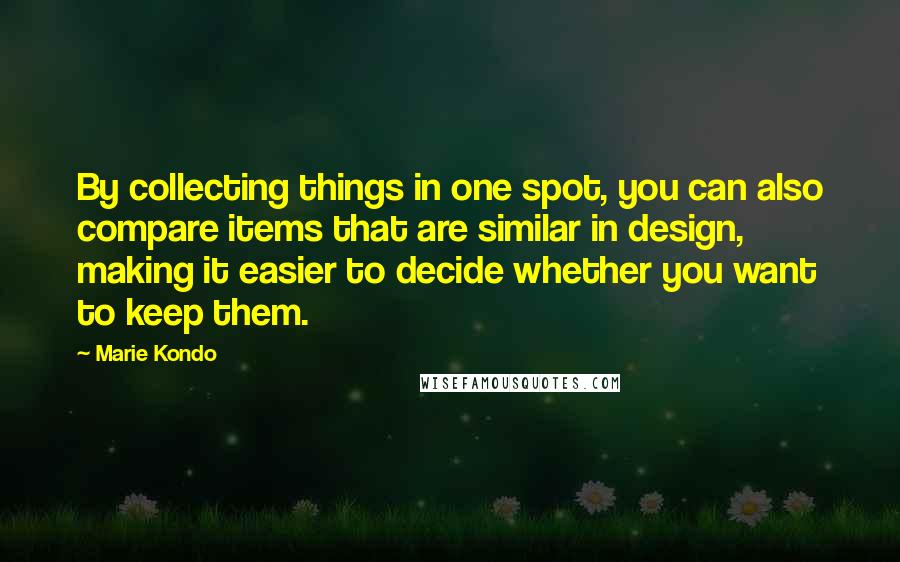 Marie Kondo Quotes: By collecting things in one spot, you can also compare items that are similar in design, making it easier to decide whether you want to keep them.