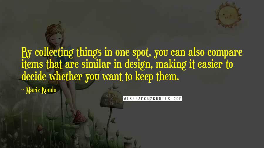 Marie Kondo Quotes: By collecting things in one spot, you can also compare items that are similar in design, making it easier to decide whether you want to keep them.