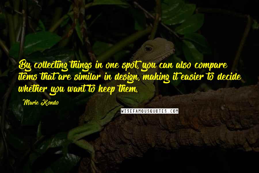 Marie Kondo Quotes: By collecting things in one spot, you can also compare items that are similar in design, making it easier to decide whether you want to keep them.