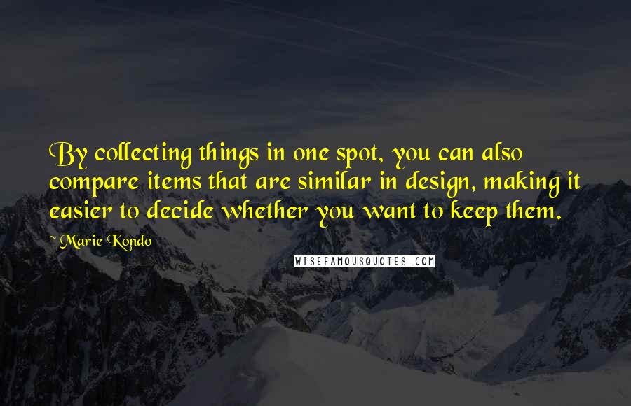 Marie Kondo Quotes: By collecting things in one spot, you can also compare items that are similar in design, making it easier to decide whether you want to keep them.