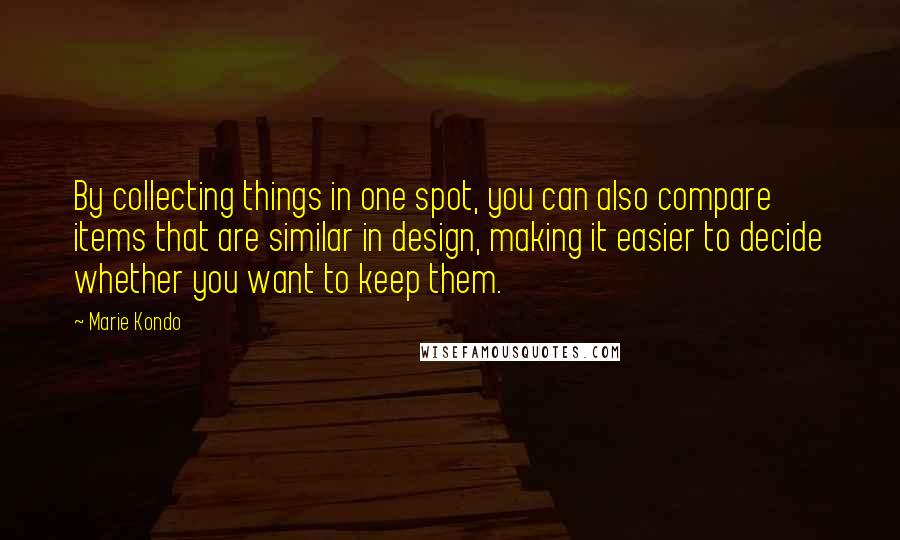 Marie Kondo Quotes: By collecting things in one spot, you can also compare items that are similar in design, making it easier to decide whether you want to keep them.