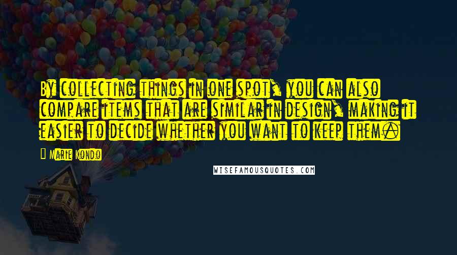 Marie Kondo Quotes: By collecting things in one spot, you can also compare items that are similar in design, making it easier to decide whether you want to keep them.