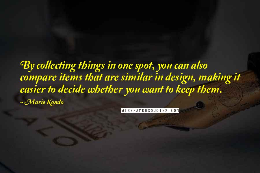 Marie Kondo Quotes: By collecting things in one spot, you can also compare items that are similar in design, making it easier to decide whether you want to keep them.
