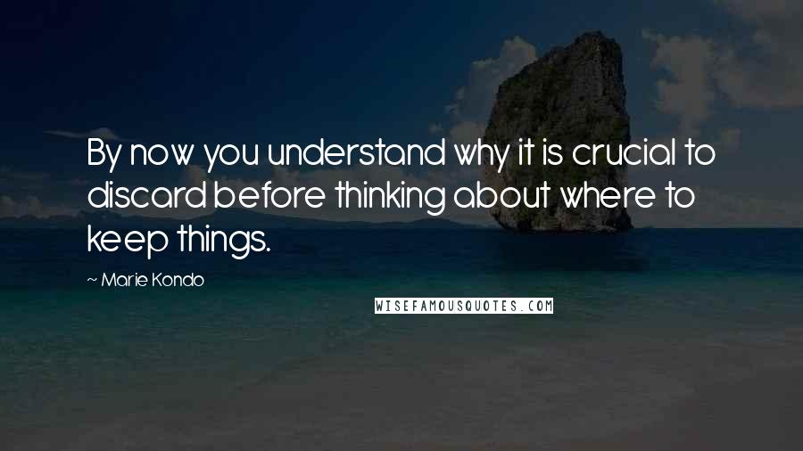 Marie Kondo Quotes: By now you understand why it is crucial to discard before thinking about where to keep things.