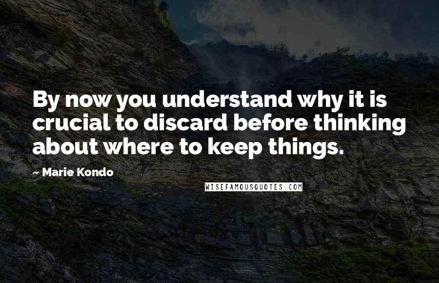 Marie Kondo Quotes: By now you understand why it is crucial to discard before thinking about where to keep things.