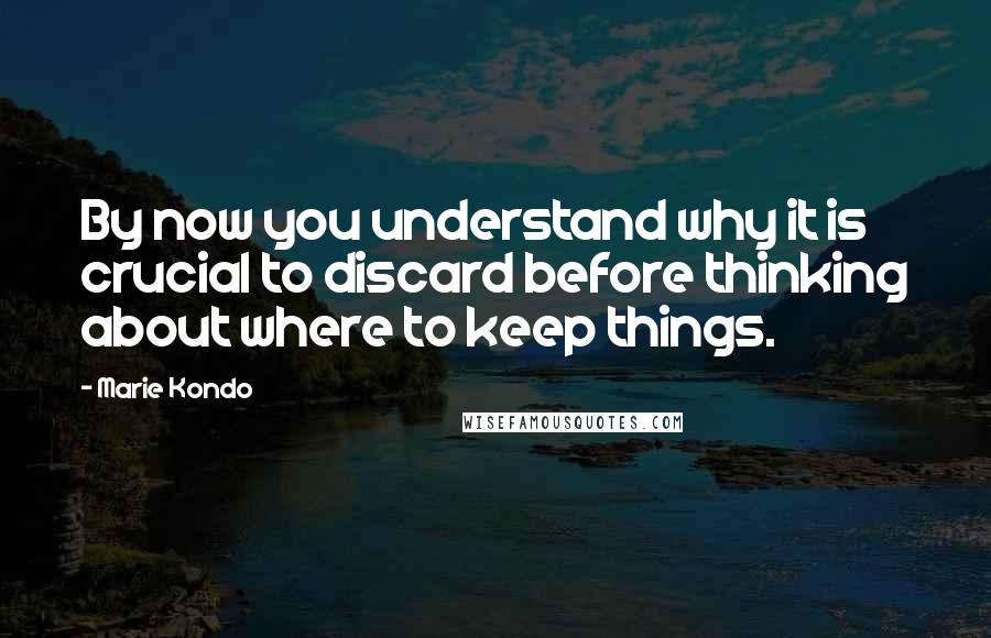 Marie Kondo Quotes: By now you understand why it is crucial to discard before thinking about where to keep things.