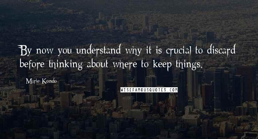 Marie Kondo Quotes: By now you understand why it is crucial to discard before thinking about where to keep things.