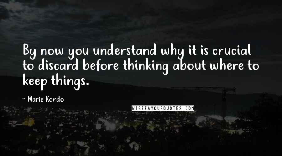 Marie Kondo Quotes: By now you understand why it is crucial to discard before thinking about where to keep things.