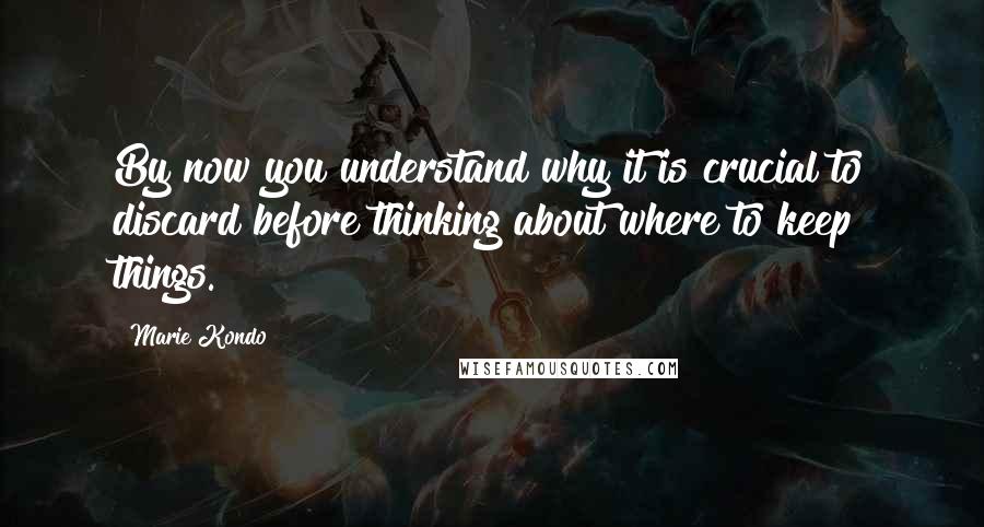 Marie Kondo Quotes: By now you understand why it is crucial to discard before thinking about where to keep things.